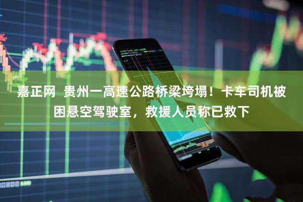 嘉正网  贵州一高速公路桥梁垮塌！卡车司机被困悬空驾驶室，救援人员称已救下