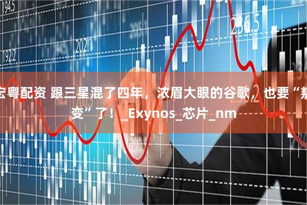 宏粤配资 跟三星混了四年，浓眉大眼的谷歌，也要“叛变”了！_Exynos_芯片_nm