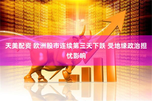 天美配资 欧洲股市连续第三天下跌 受地缘政治担忧影响