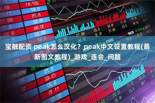宝融配资 peak怎么汉化？peak中文设置教程(最新图文教程)_游戏_连会_问题