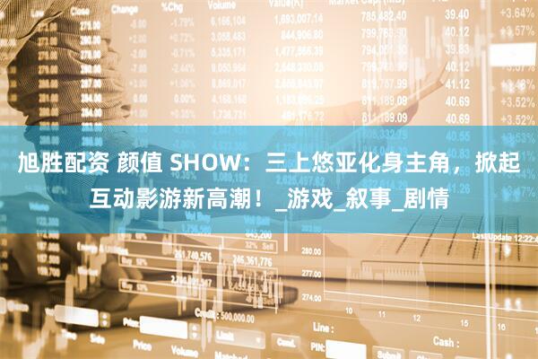 旭胜配资 颜值 SHOW：三上悠亚化身主角，掀起互动影游新高潮！_游戏_叙事_剧情