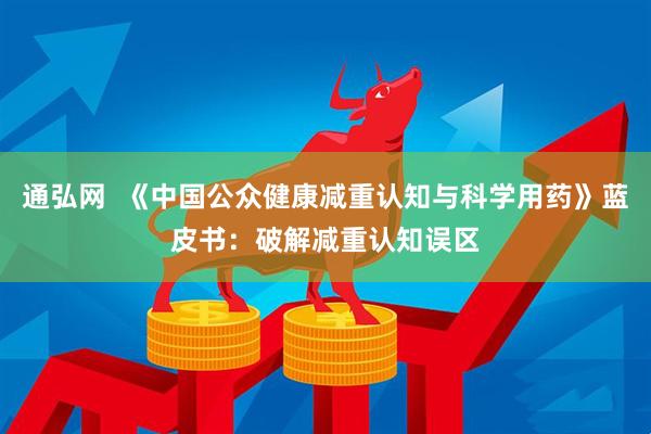 通弘网  《中国公众健康减重认知与科学用药》蓝皮书：破解减重认知误区