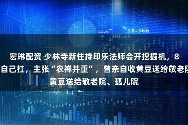 宏琳配资 少林寺新住持印乐法师会开挖掘机，80斤的麦子自己扛，主张“农禅并重”，曾亲自收黄豆送给敬老院、孤儿院