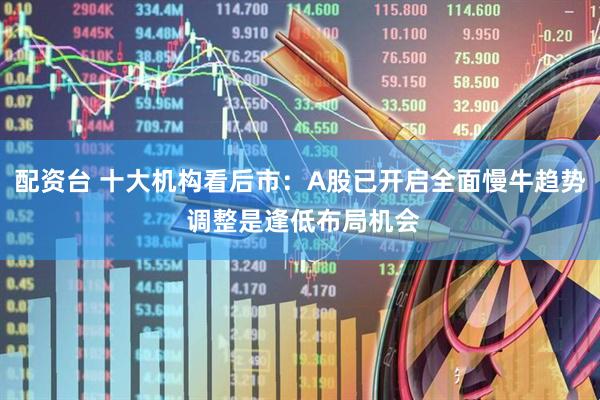 配资台 十大机构看后市：A股已开启全面慢牛趋势 调整是逢低布局机会