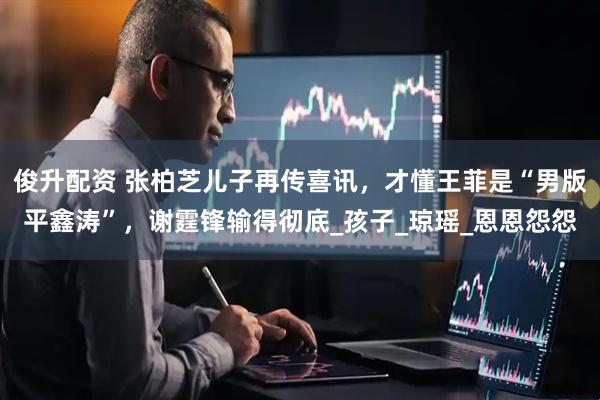 俊升配资 张柏芝儿子再传喜讯，才懂王菲是“男版平鑫涛”，谢霆锋输得彻底_孩子_琼瑶_恩恩怨怨