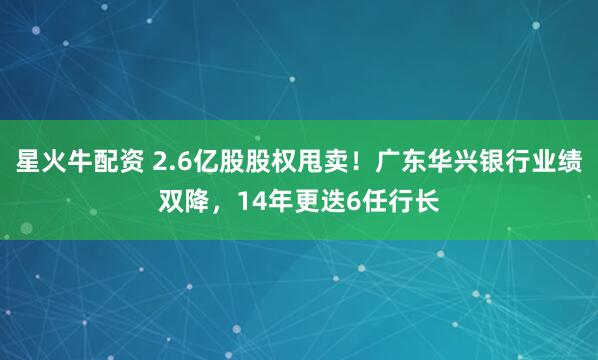 星火牛配资 2.6亿股股权甩卖！广东华兴银行业绩双降，14年更迭6任行长