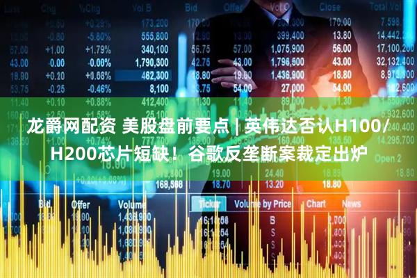 龙爵网配资 美股盘前要点 | 英伟达否认H100/H200芯片短缺！谷歌反垄断案裁定出炉