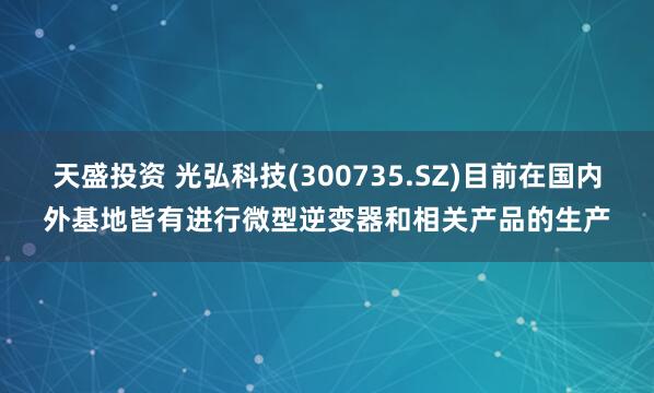 天盛投资 光弘科技(300735.SZ)目前在国内外基地皆有进行微型逆变器和相关产品的生产